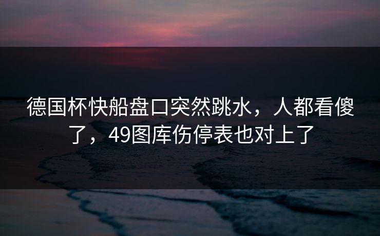 德国杯快船盘口突然跳水，人都看傻了，49图库伤停表也对上了