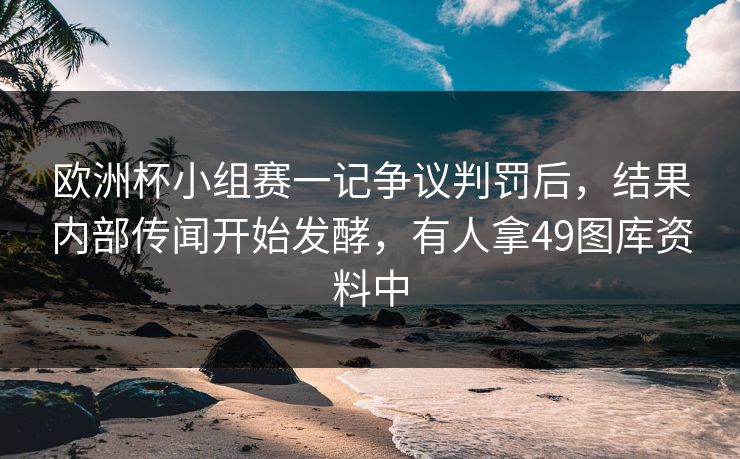 欧洲杯小组赛一记争议判罚后，结果内部传闻开始发酵，有人拿49图库资料中