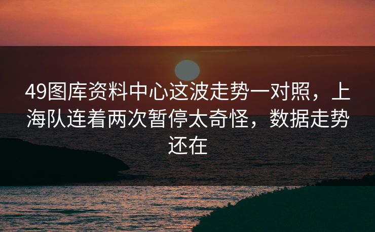 49图库资料中心这波走势一对照，上海队连着两次暂停太奇怪，数据走势还在