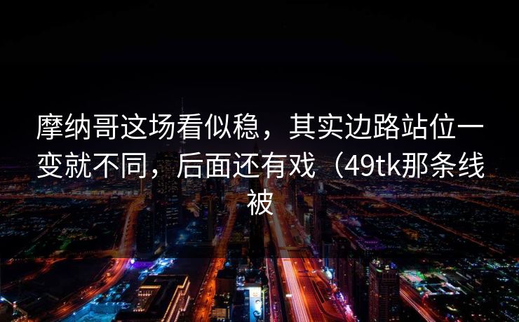 摩纳哥这场看似稳，其实边路站位一变就不同，后面还有戏（49tk那条线被