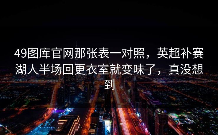 49图库官网那张表一对照，英超补赛湖人半场回更衣室就变味了，真没想到