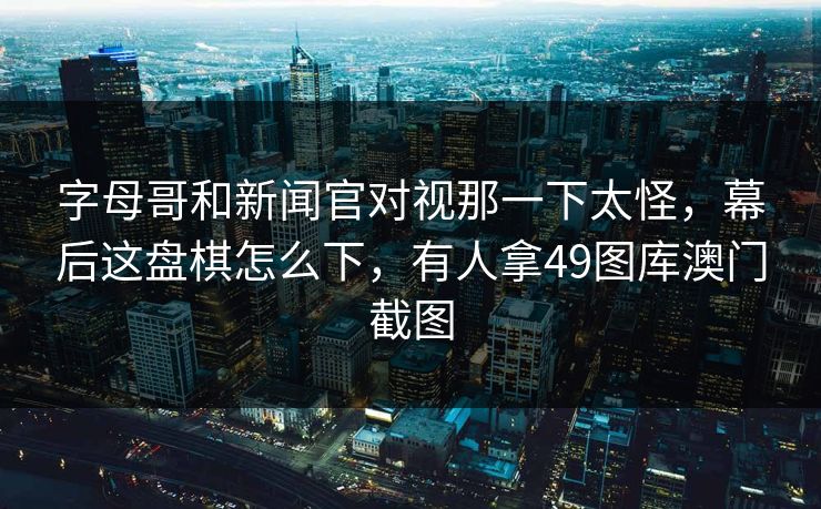 字母哥和新闻官对视那一下太怪，幕后这盘棋怎么下，有人拿49图库澳门截图