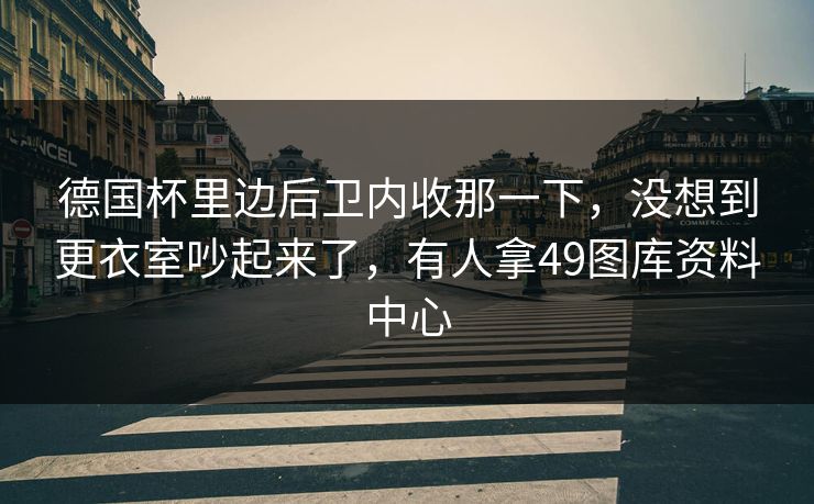 德国杯里边后卫内收那一下，没想到更衣室吵起来了，有人拿49图库资料中心