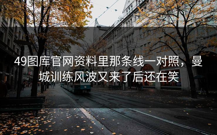 49图库官网资料里那条线一对照，曼城训练风波又来了后还在笑