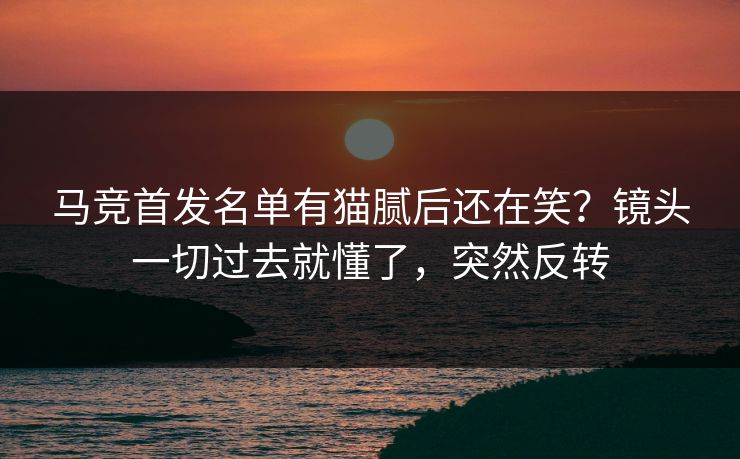 马竞首发名单有猫腻后还在笑？镜头一切过去就懂了，突然反转