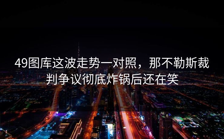49图库这波走势一对照，那不勒斯裁判争议彻底炸锅后还在笑