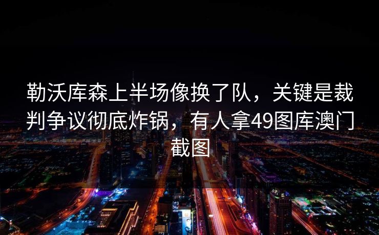 勒沃库森上半场像换了队，关键是裁判争议彻底炸锅，有人拿49图库澳门截图