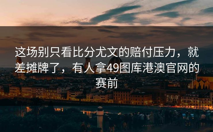 这场别只看比分尤文的赔付压力，就差摊牌了，有人拿49图库港澳官网的赛前