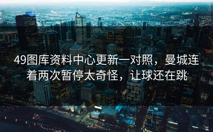 49图库资料中心更新一对照，曼城连着两次暂停太奇怪，让球还在跳