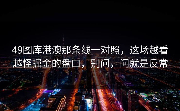 49图库港澳那条线一对照，这场越看越怪掘金的盘口，别问，问就是反常