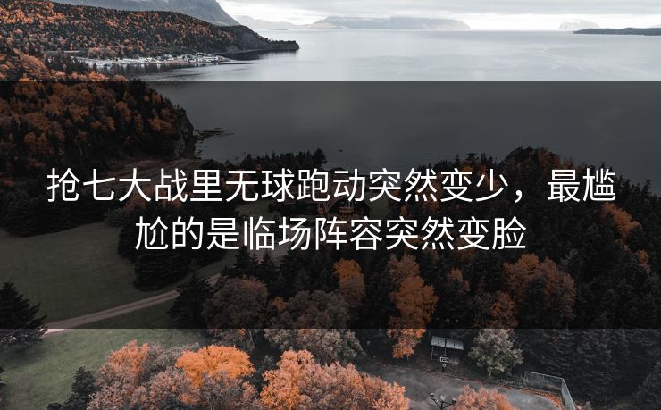 抢七大战里无球跑动突然变少，最尴尬的是临场阵容突然变脸