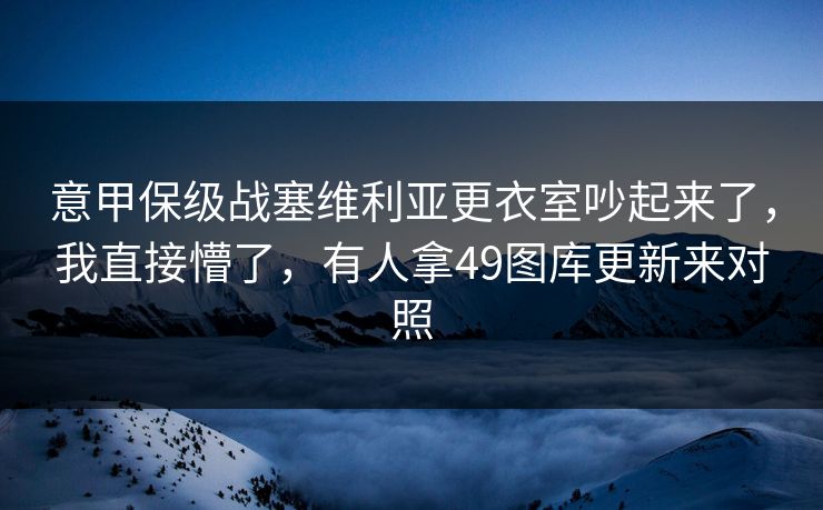 意甲保级战塞维利亚更衣室吵起来了，我直接懵了，有人拿49图库更新来对照