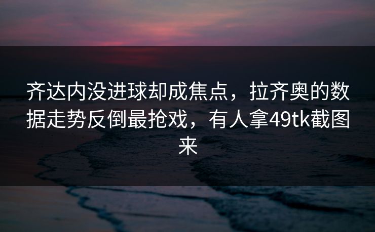 齐达内没进球却成焦点，拉齐奥的数据走势反倒最抢戏，有人拿49tk截图来