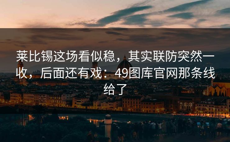 莱比锡这场看似稳，其实联防突然一收，后面还有戏：49图库官网那条线给了