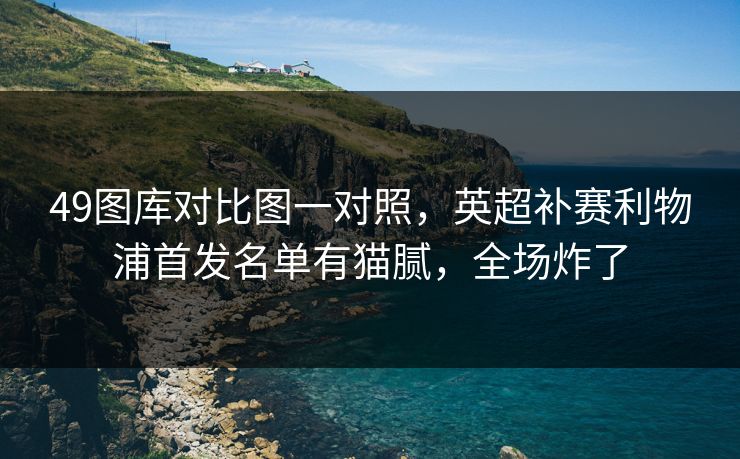 49图库对比图一对照，英超补赛利物浦首发名单有猫腻，全场炸了