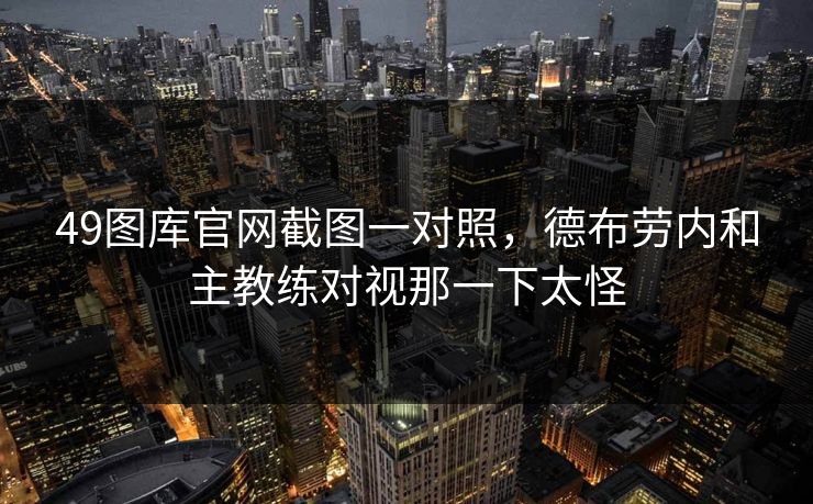 49图库官网截图一对照，德布劳内和主教练对视那一下太怪