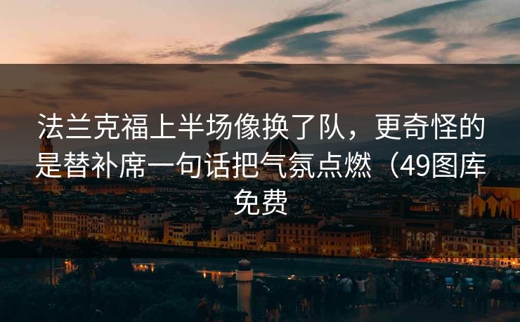 法兰克福上半场像换了队，更奇怪的是替补席一句话把气氛点燃（49图库免费