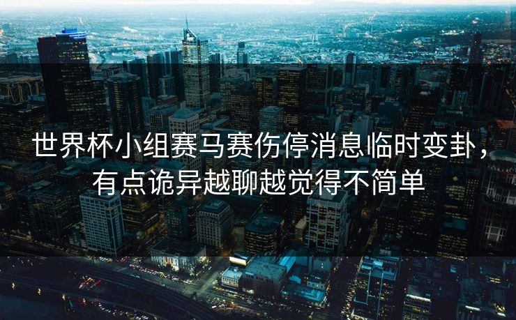 世界杯小组赛马赛伤停消息临时变卦，有点诡异越聊越觉得不简单