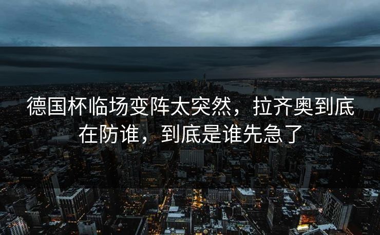 德国杯临场变阵太突然，拉齐奥到底在防谁，到底是谁先急了