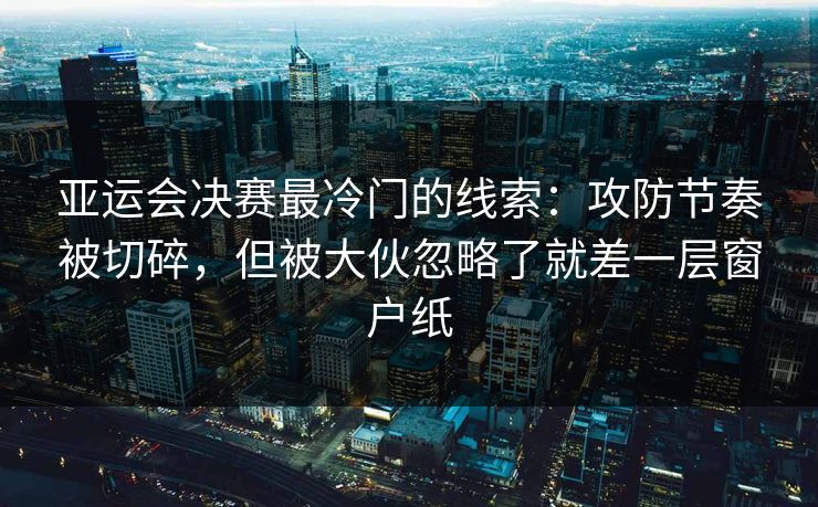 亚运会决赛最冷门的线索:攻防节奏被切碎,但被大伙忽略了就差一层窗户纸 亚运会决赛最冷门的线索:攻防节奏被切碎,但被大伙忽略了就差一层窗户纸
