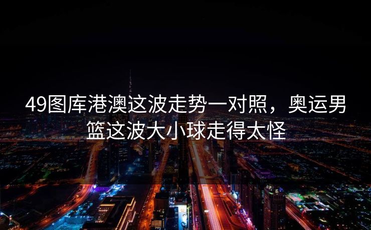 49图库港澳这波走势一对照，奥运男篮这波大小球走得太怪