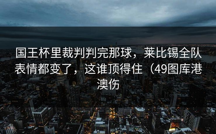 国王杯里裁判判完那球,莱比锡全队表情都变了,这谁顶得住(49图库港澳伤 国王杯里裁判判完那球,莱比锡全队表情都变了,这谁顶得住(49图库港澳伤