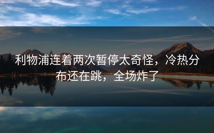 利物浦连着两次暂停太奇怪，冷热分布还在跳，全场炸了