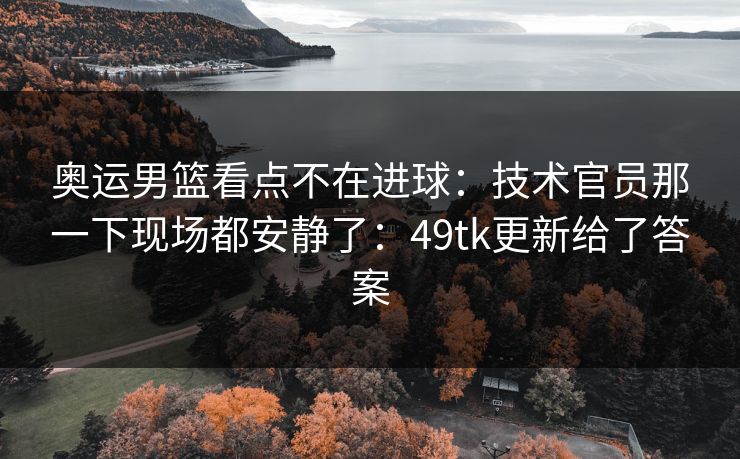 奥运男篮看点不在进球:技术官员那一下现场都安静了:49tk更新给了答案 奥运男篮看点不在进球:技术官员那一下现场都安静了:49tk更新给了答案