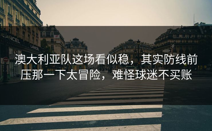 澳大利亚队这场看似稳，其实防线前压那一下太冒险，难怪球迷不买账