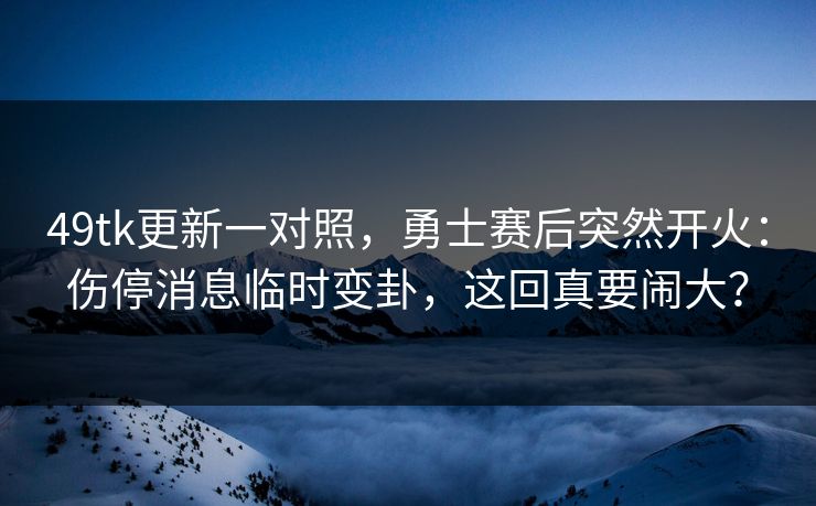 49tk更新一对照,勇士赛后突然开火:伤停消息临时变卦,这回真要闹大? 49tk更新一对照,勇士赛后突然开火:伤停消息临时变卦,这回真要闹大?