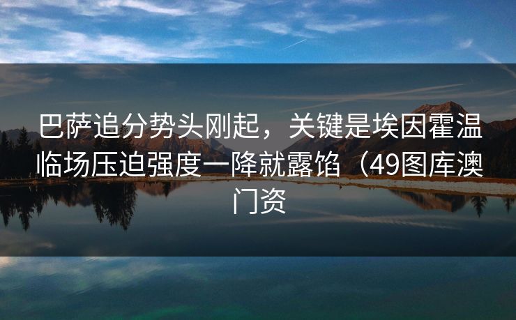 巴萨追分势头刚起,关键是埃因霍温临场压迫强度一降就露馅(49图库澳门资 巴萨追分势头刚起,关键是埃因霍温临场压迫强度一降就露馅(49图库澳门资