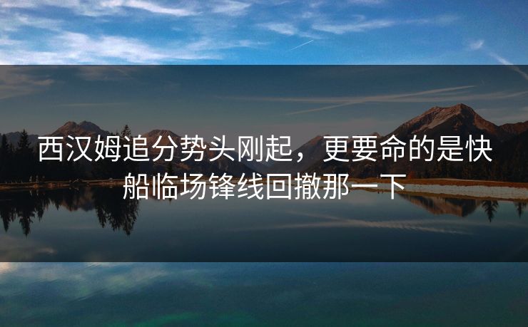西汉姆追分势头刚起，更要命的是快船临场锋线回撤那一下