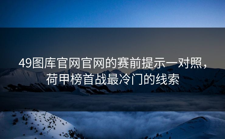 49图库官网官网的赛前提示一对照，荷甲榜首战最冷门的线索