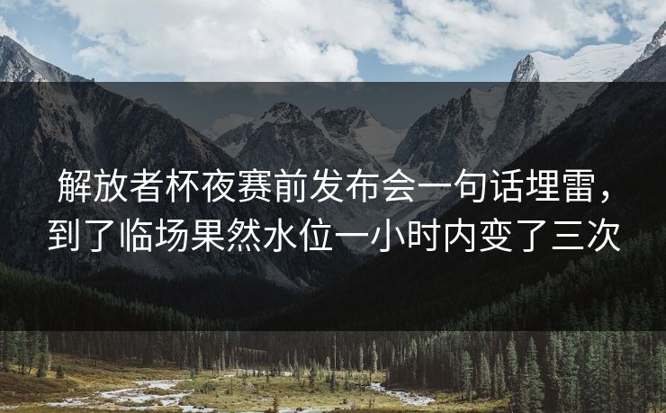 解放者杯夜赛前发布会一句话埋雷,到了临场果然水位一小时内变了三次 解放者杯夜赛前发布会一句话埋雷,到了临场果然水位一小时内变了三次