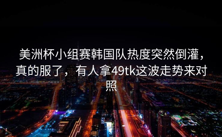 美洲杯小组赛韩国队热度突然倒灌，真的服了，有人拿49tk这波走势来对照