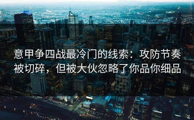 意甲争四战最冷门的线索：攻防节奏被切碎，但被大伙忽略了你品你细品