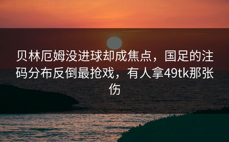 贝林厄姆没进球却成焦点，国足的注码分布反倒最抢戏，有人拿49tk那张伤