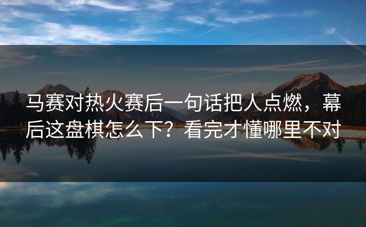马赛对热火赛后一句话把人点燃，幕后这盘棋怎么下？看完才懂哪里不对