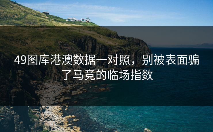 49图库港澳数据一对照，别被表面骗了马竞的临场指数