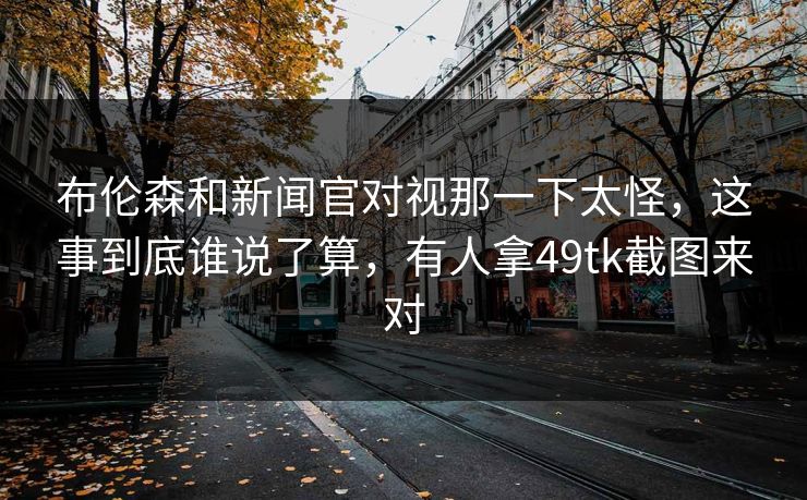 布伦森和新闻官对视那一下太怪，这事到底谁说了算，有人拿49tk截图来对