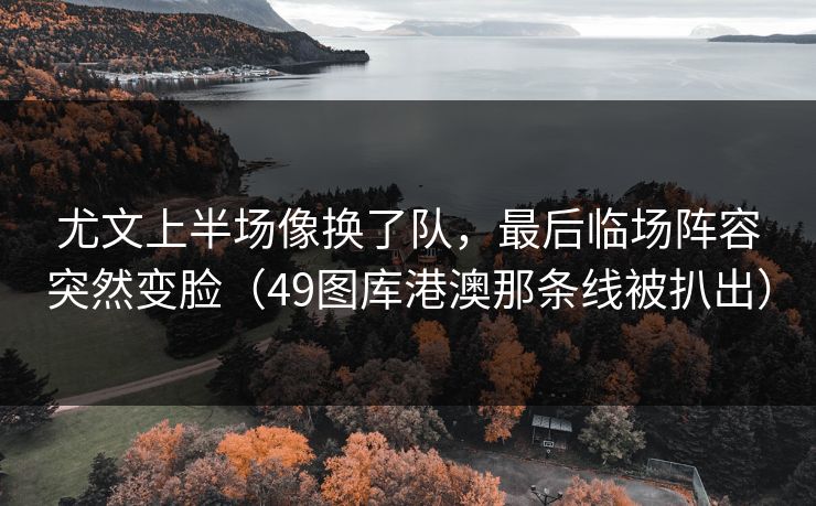 尤文上半场像换了队，最后临场阵容突然变脸（49图库港澳那条线被扒出）