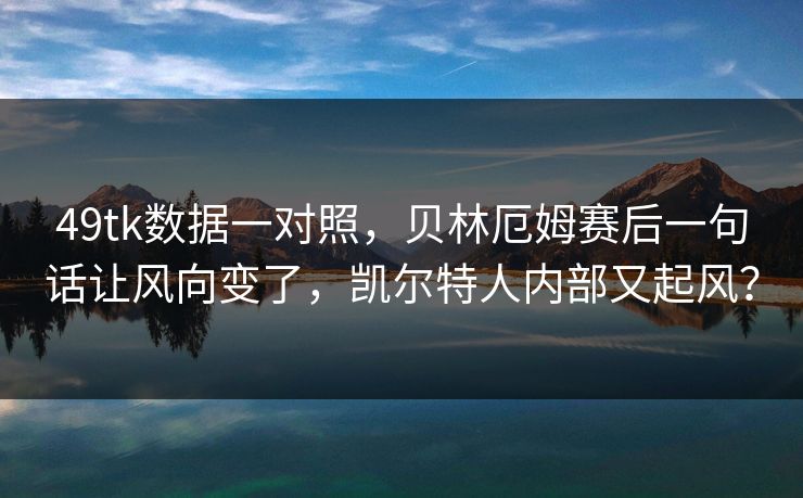 49tk数据一对照，贝林厄姆赛后一句话让风向变了，凯尔特人内部又起风？
