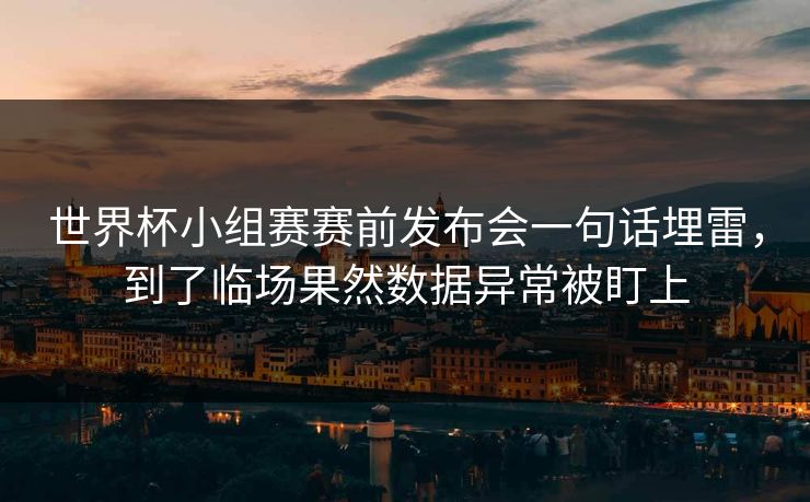 世界杯小组赛赛前发布会一句话埋雷，到了临场果然数据异常被盯上