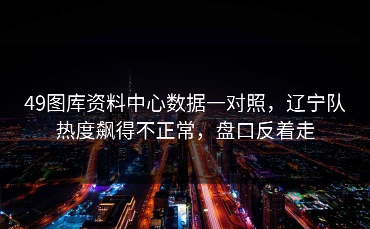 49图库资料中心数据一对照，辽宁队热度飙得不正常，盘口反着走
