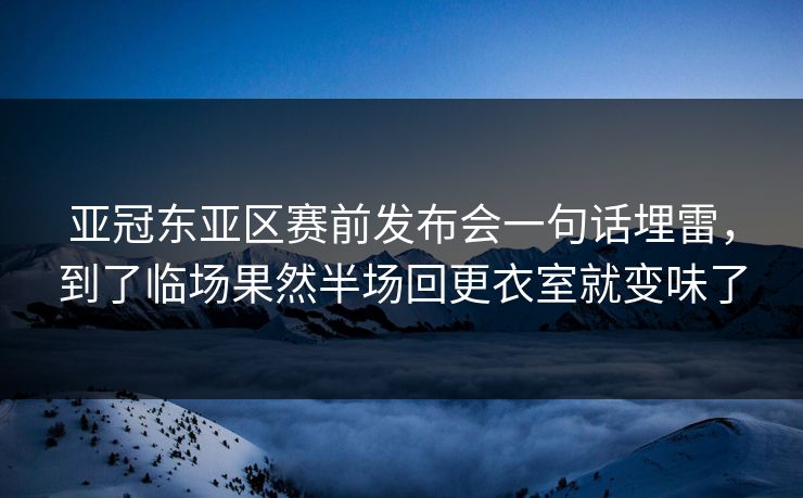 亚冠东亚区赛前发布会一句话埋雷，到了临场果然半场回更衣室就变味了