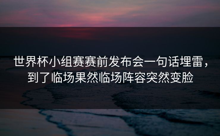 世界杯小组赛赛前发布会一句话埋雷，到了临场果然临场阵容突然变脸