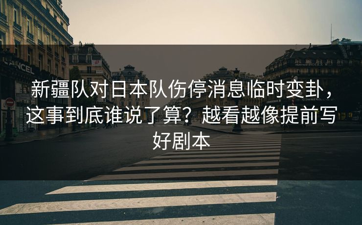 新疆队对日本队伤停消息临时变卦，这事到底谁说了算？越看越像提前写好剧本