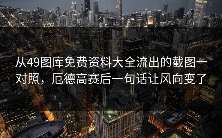 从49图库免费资料大全流出的截图一对照，厄德高赛后一句话让风向变了