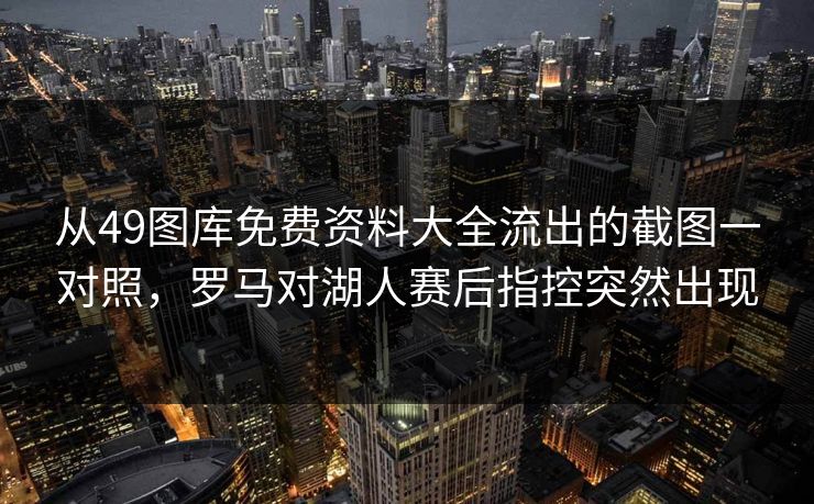 从49图库免费资料大全流出的截图一对照，罗马对湖人赛后指控突然出现