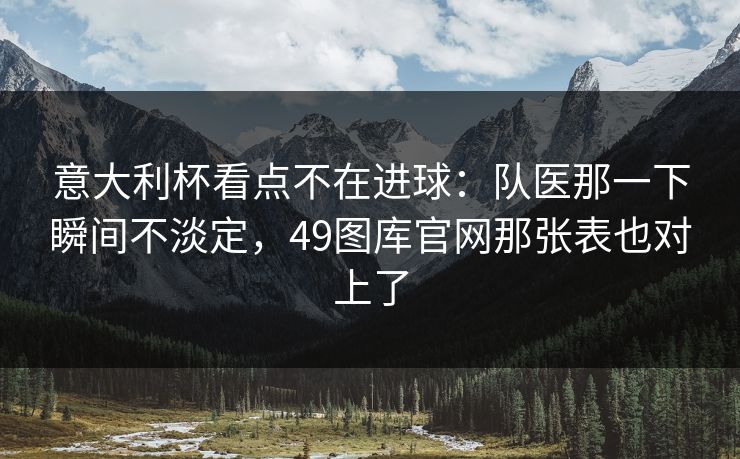 意大利杯看点不在进球:队医那一下瞬间不淡定,49图库官网那张表也对上了 意大利杯看点不在进球:队医那一下瞬间不淡定,49图库官网那张表也对上了